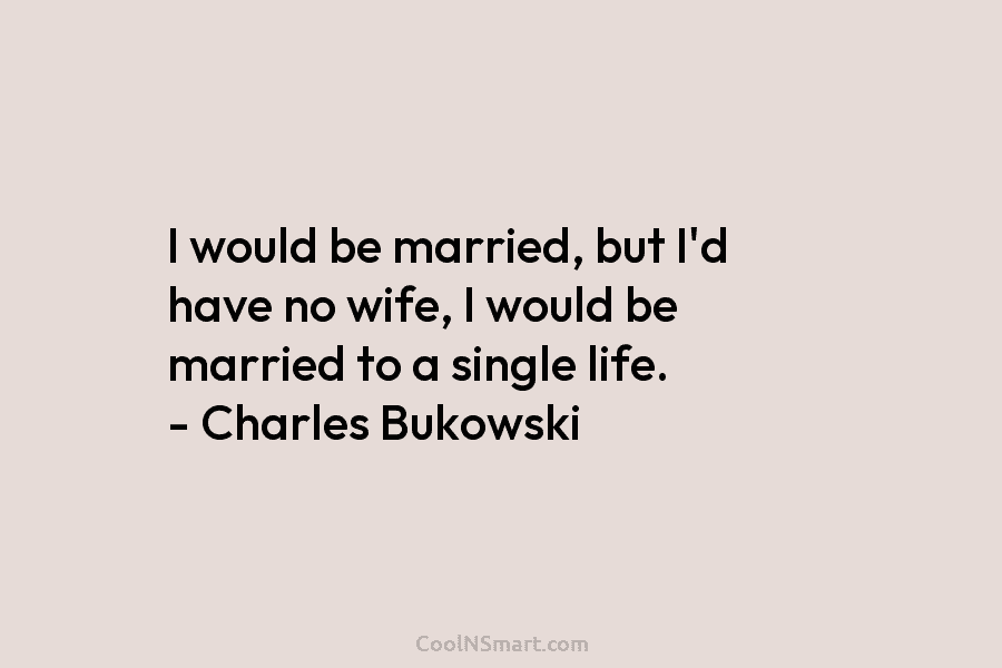 I would be married, but I’d have no wife, I would be married to a single life. – Charles Bukowski