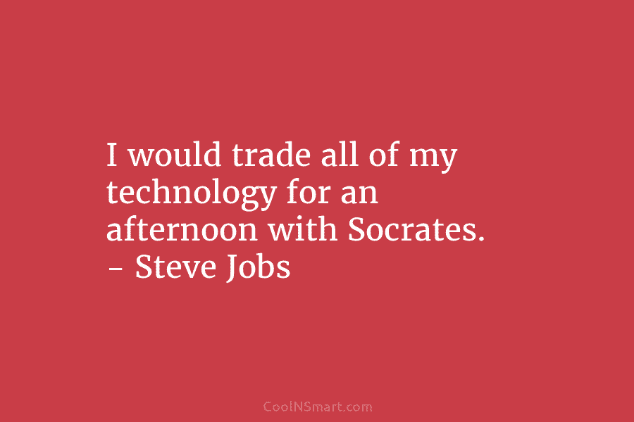 I would trade all of my technology for an afternoon with Socrates. – Steve Jobs