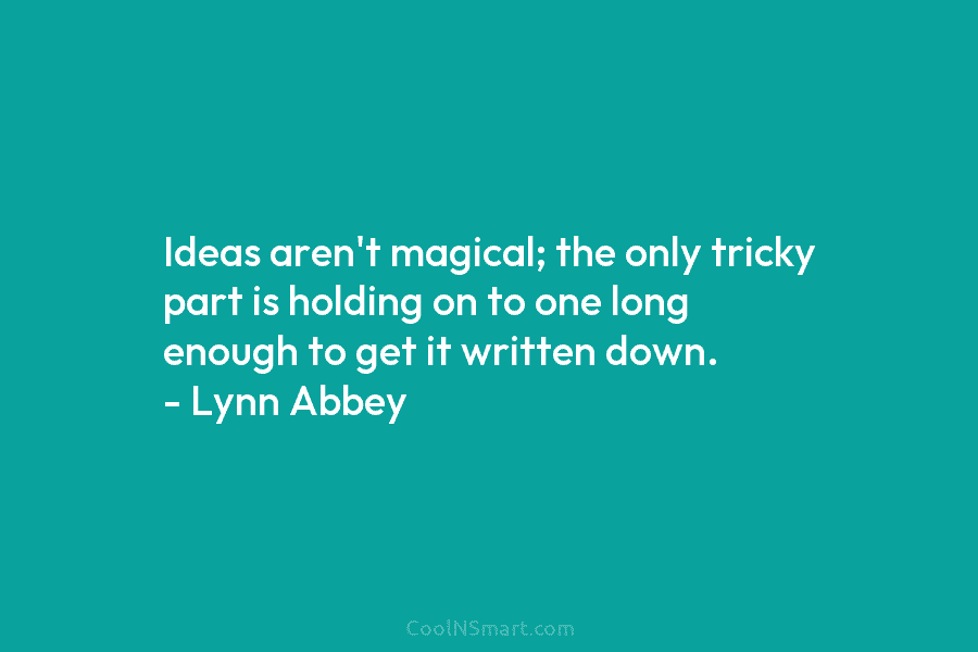 Ideas aren’t magical; the only tricky part is holding on to one long enough to get it written down. –...