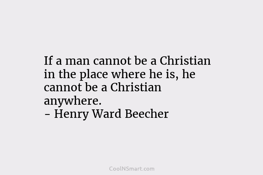 If a man cannot be a Christian in the place where he is, he cannot be a Christian anywhere. –...