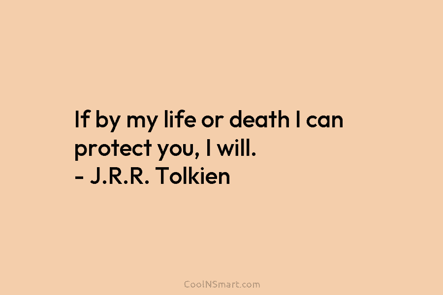 If by my life or death I can protect you, I will. – J.R.R. Tolkien