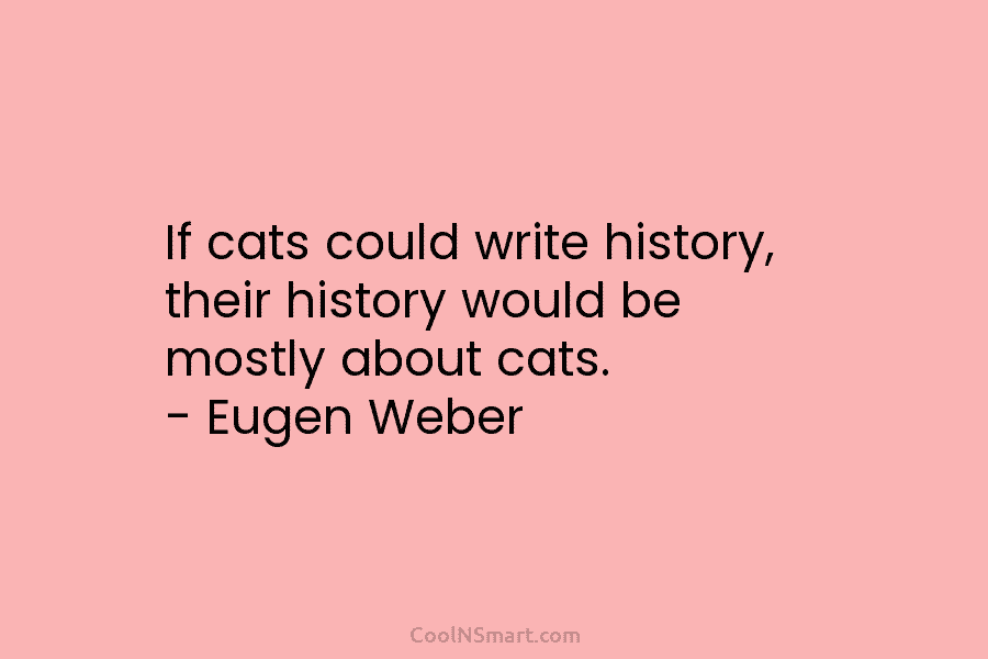 If cats could write history, their history would be mostly about cats. – Eugen Weber