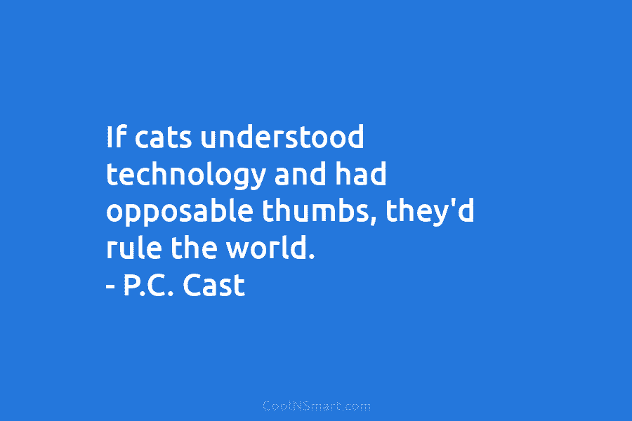 If cats understood technology and had opposable thumbs, they’d rule the world. – P.C. Cast