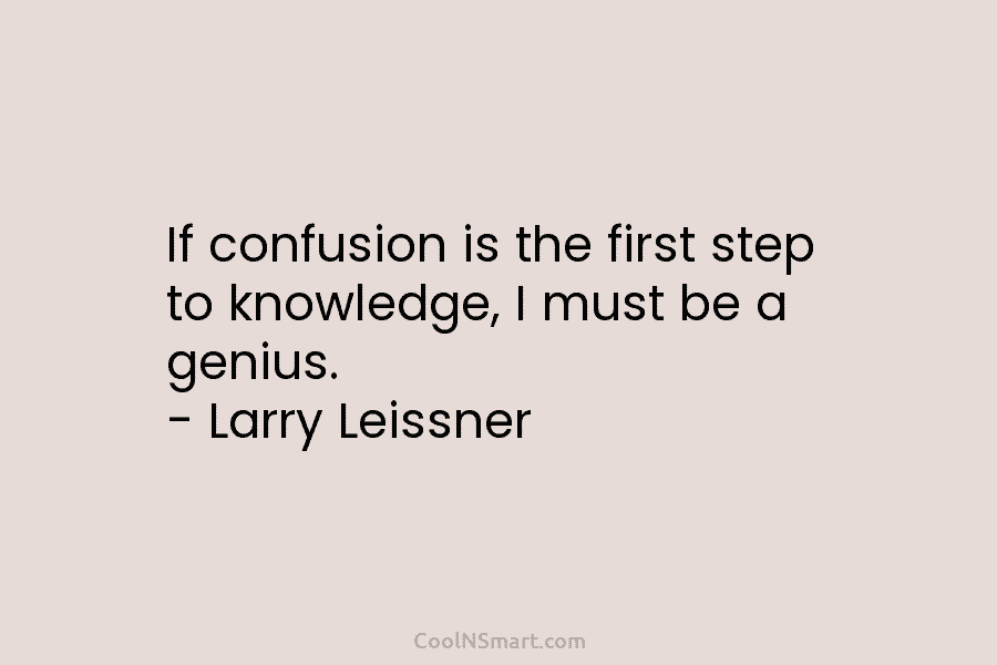 If confusion is the first step to knowledge, I must be a genius. – Larry Leissner