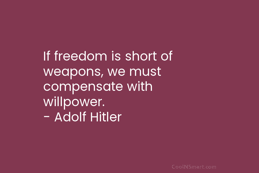 If freedom is short of weapons, we must compensate with willpower. – Adolf Hitler