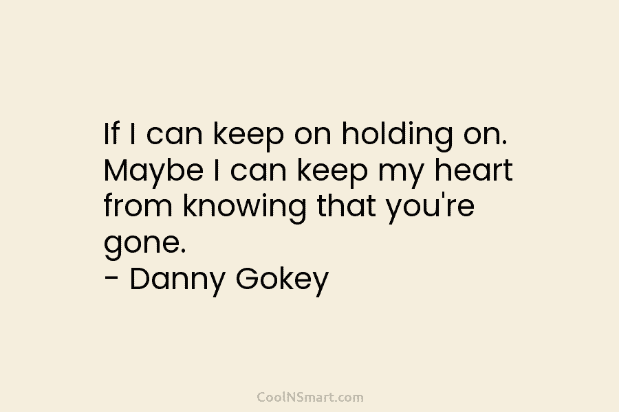 If I can keep on holding on. Maybe I can keep my heart from knowing that you’re gone. – Danny...