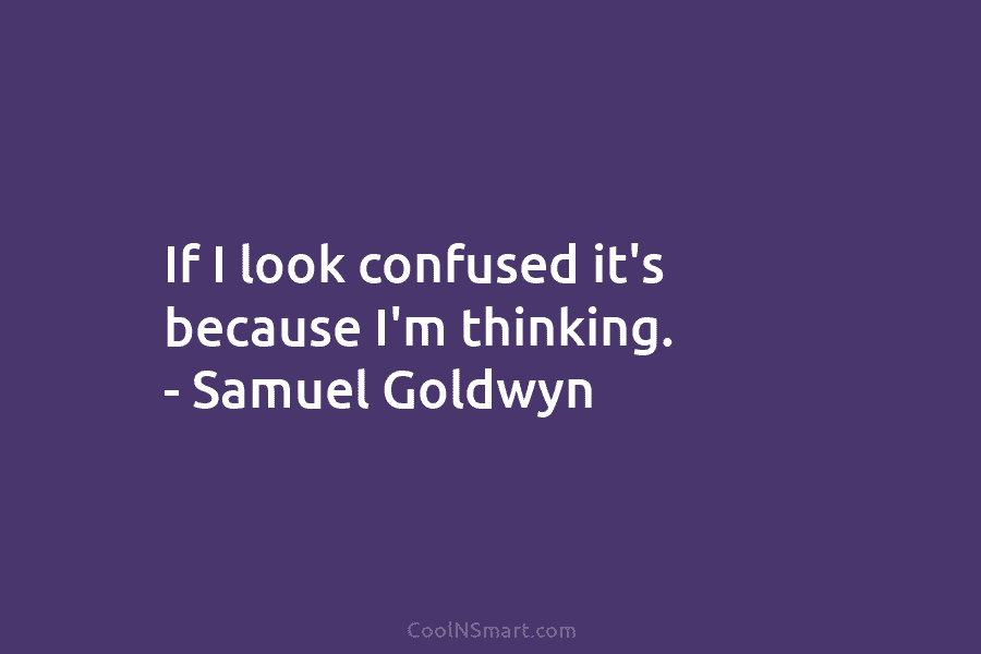 If I look confused it’s because I’m thinking. – Samuel Goldwyn