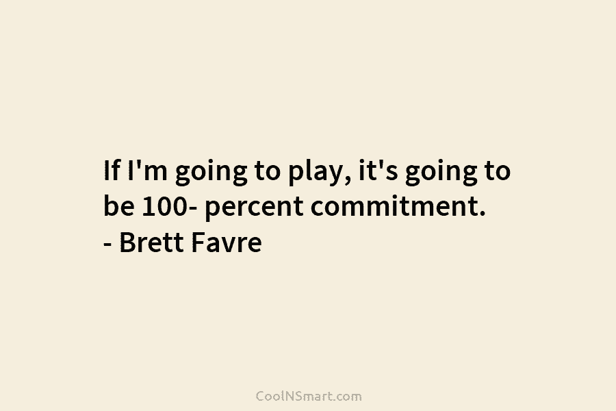 If I’m going to play, it’s going to be 100- percent commitment. – Brett Favre