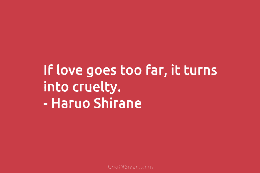 If love goes too far, it turns into cruelty. – Haruo Shirane