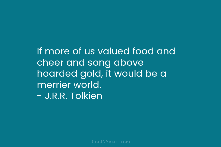 If more of us valued food and cheer and song above hoarded gold, it would be a merrier world. –...