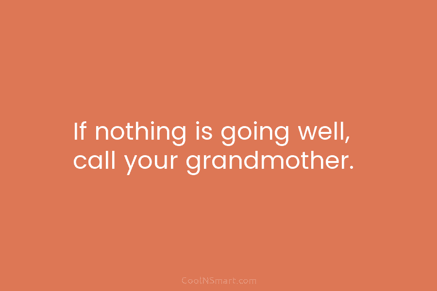 If nothing is going well, call your grandmother.