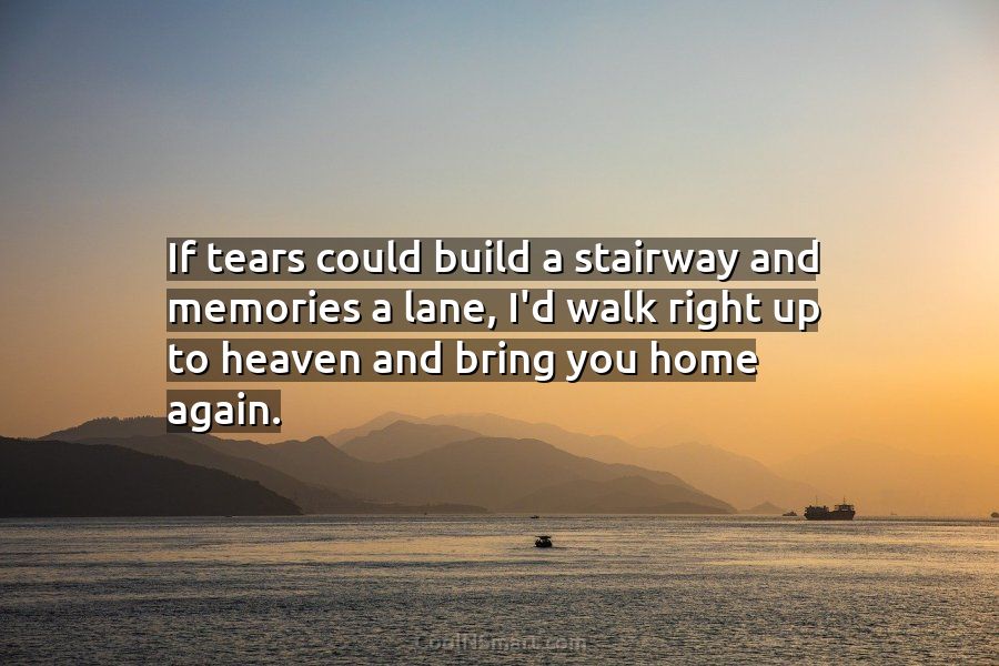 Quote: If tears could build a stairway and memories a lane, I'd walk... -  CoolNSmart