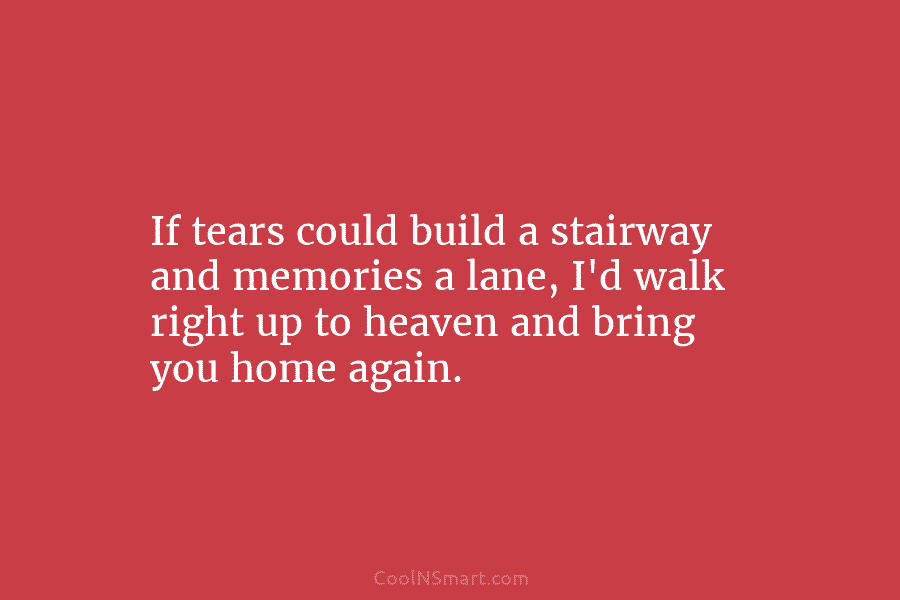 If tears could build a stairway and memories a lane, I’d walk right up to...