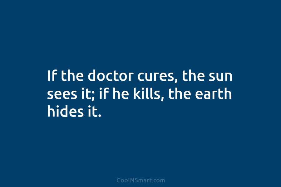 If the doctor cures, the sun sees it; if he kills, the earth hides it.