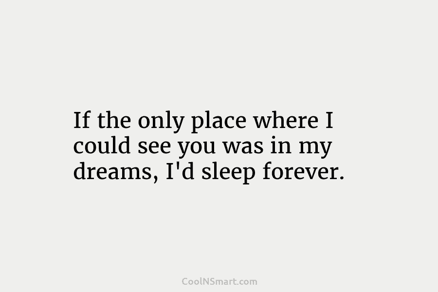 If the only place where I could see you was in my dreams, I’d sleep...