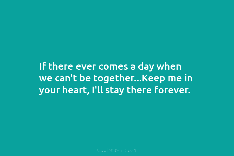 If there ever comes a day when we can’t be together…Keep me in your heart, I’ll stay there forever.