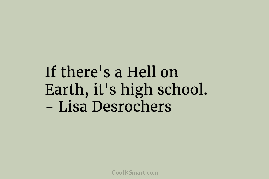 If there’s a Hell on Earth, it’s high school. – Lisa Desrochers