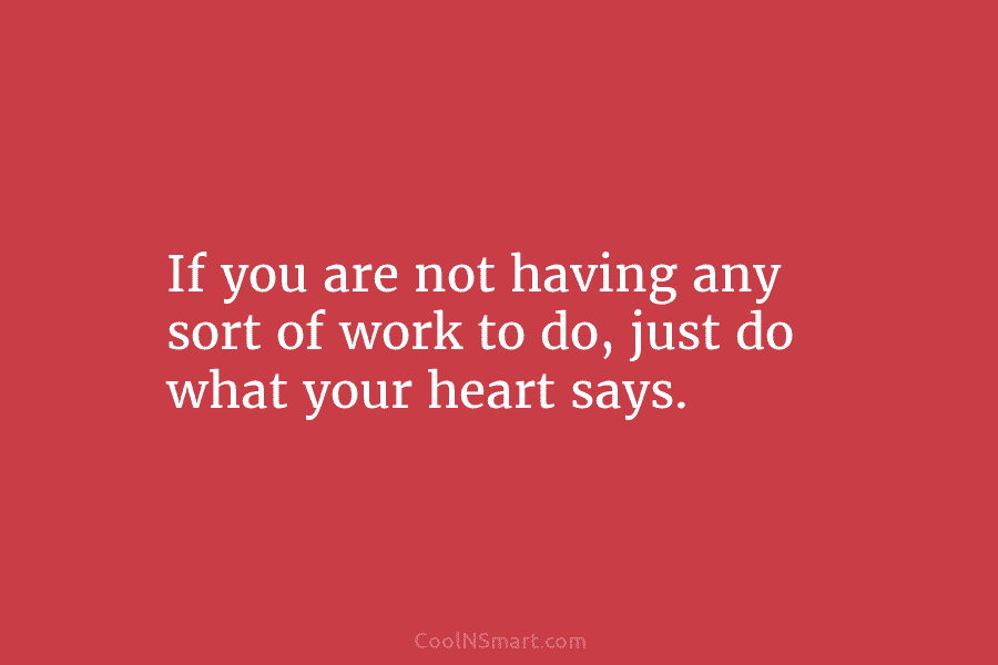 If you are not having any sort of work to do, just do what your...