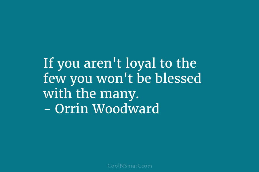 If you aren’t loyal to the few you won’t be blessed with the many. –...