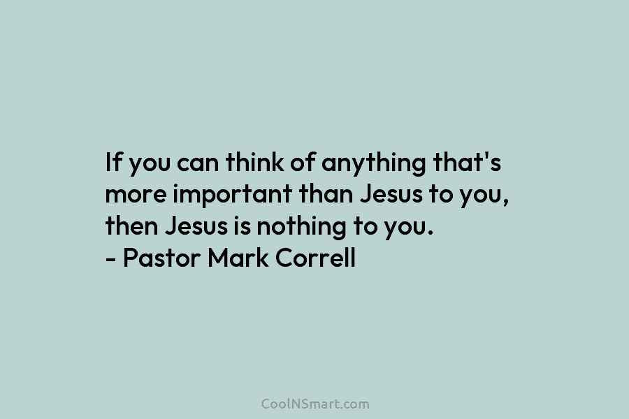 If you can think of anything that’s more important than Jesus to you, then Jesus is nothing to you. –...