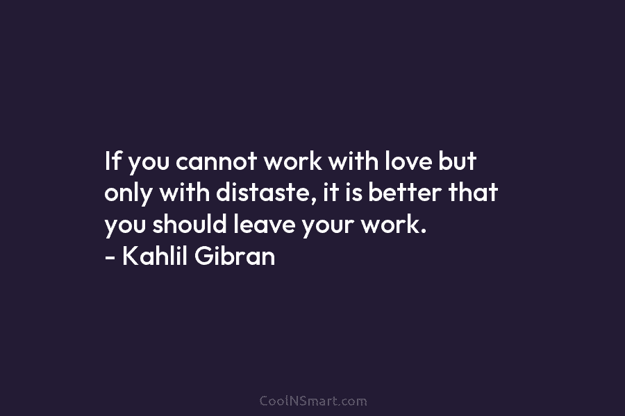 If you cannot work with love but only with distaste, it is better that you should leave your work. –...