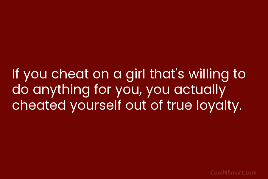 If you cheat on a girl that’s willing to do anything for you, you actually cheated yourself out of true...