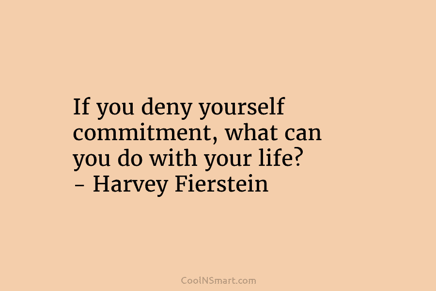 If you deny yourself commitment, what can you do with your life? – Harvey Fierstein