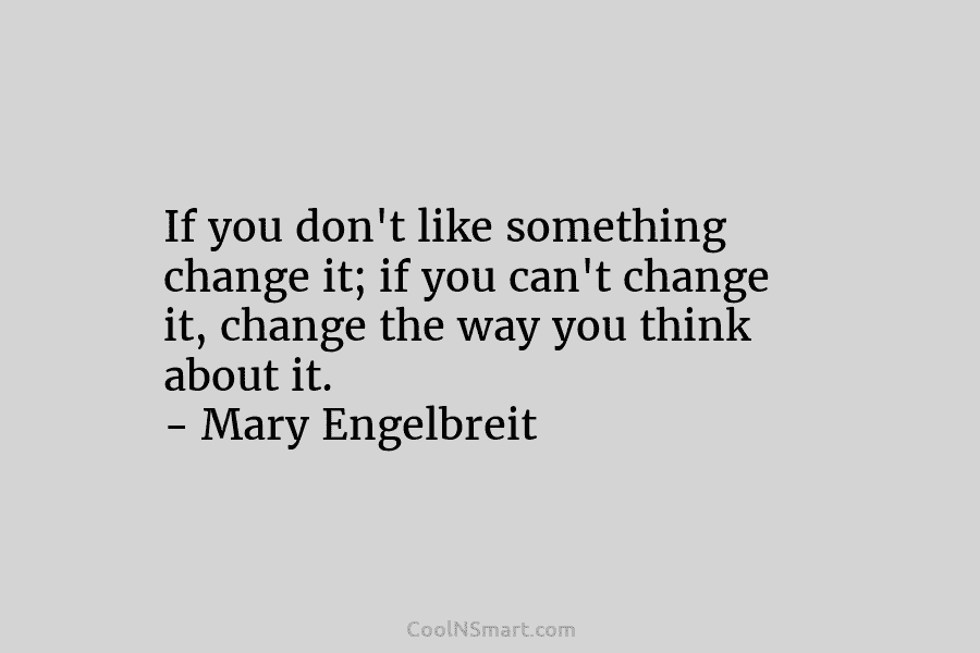 If you don’t like something change it; if you can’t change it, change the way you think about it. –...