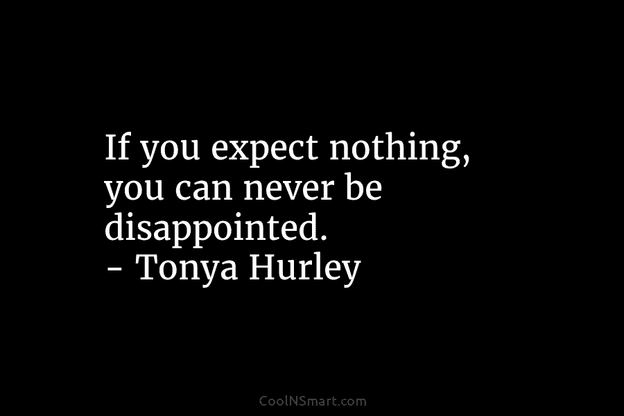 If you expect nothing, you can never be disappointed. – Tonya Hurley