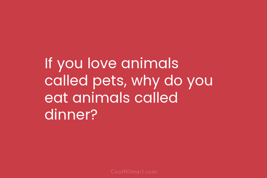 If you love animals called pets, why do you eat animals called dinner?