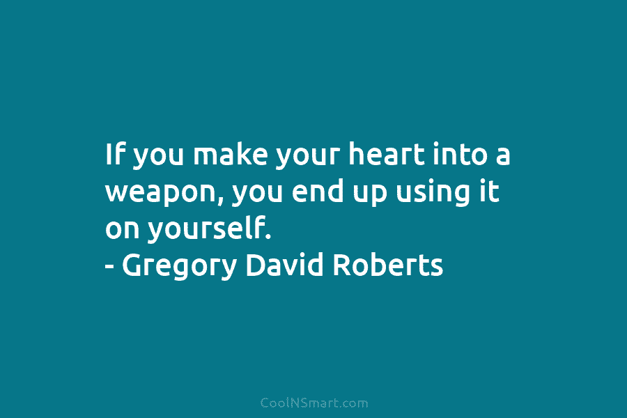 If you make your heart into a weapon, you end up using it on yourself....
