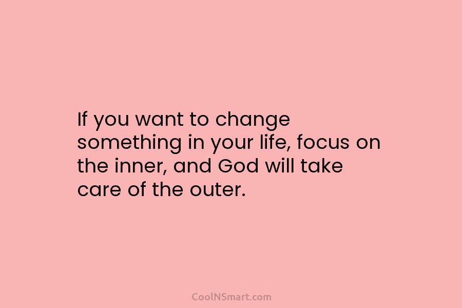 If you want to change something in your life, focus on the inner, and God...