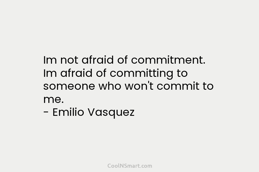 Im not afraid of commitment. Im afraid of committing to someone who won’t commit to me. – Emilio Vasquez