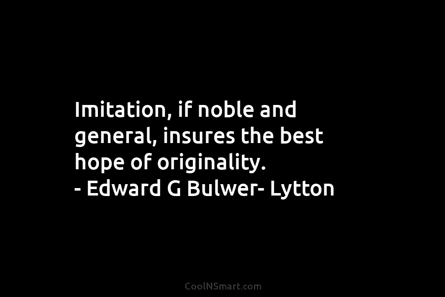 Imitation, if noble and general, insures the best hope of originality. – Edward G Bulwer-...