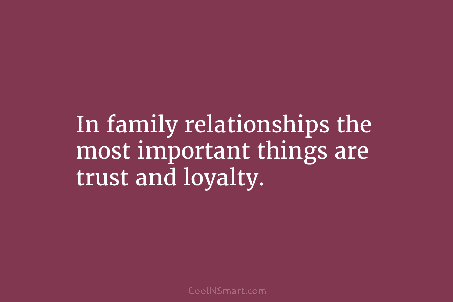 In family relationships the most important things are trust and loyalty.
