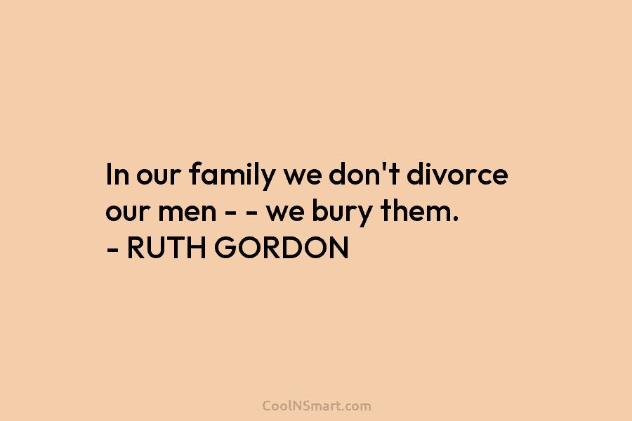 In our family we don’t divorce our men – – we bury them. – RUTH...