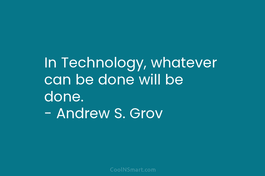 In Technology, whatever can be done will be done. – Andrew S. Grov