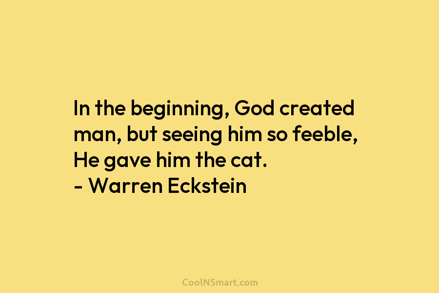 In the beginning, God created man, but seeing him so feeble, He gave him the cat. – Warren Eckstein