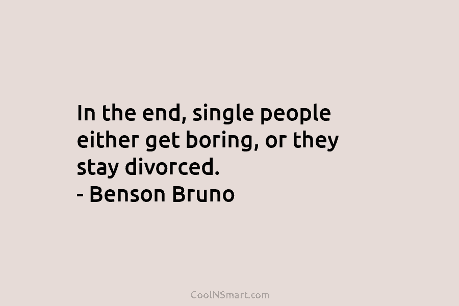 In the end, single people either get boring, or they stay divorced. – Benson Bruno