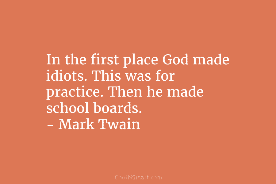 In the first place God made idiots. This was for practice. Then he made school boards. – Mark Twain