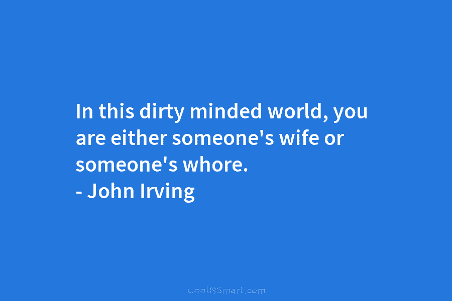 In this dirty minded world, you are either someone’s wife or someone’s whore. – John Irving