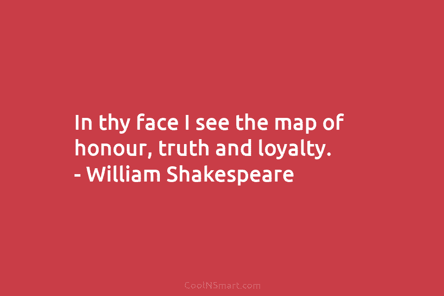 In thy face I see the map of honour, truth and loyalty. – William Shakespeare