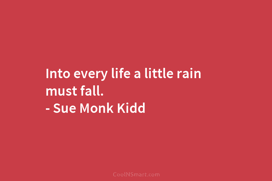 Into every life a little rain must fall. – Sue Monk Kidd
