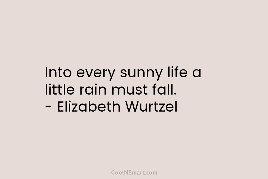 Into every sunny life a little rain must fall. – Elizabeth Wurtzel