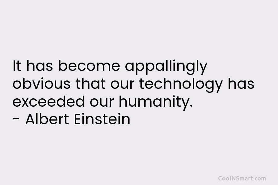 It has become appallingly obvious that our technology has exceeded our humanity. – Albert Einstein