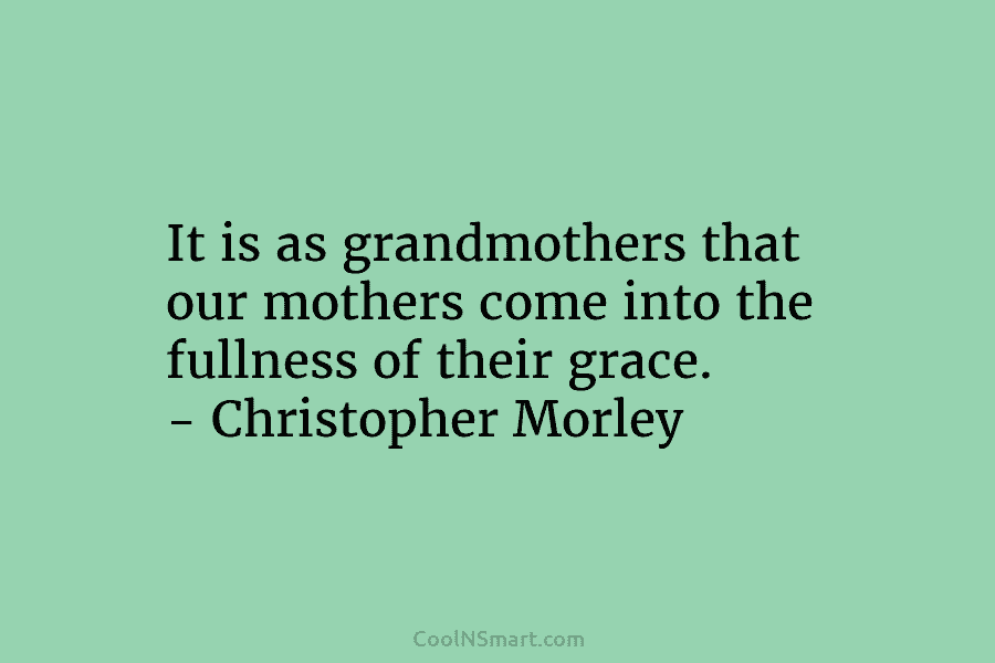 It is as grandmothers that our mothers come into the fullness of their grace. – Christopher Morley