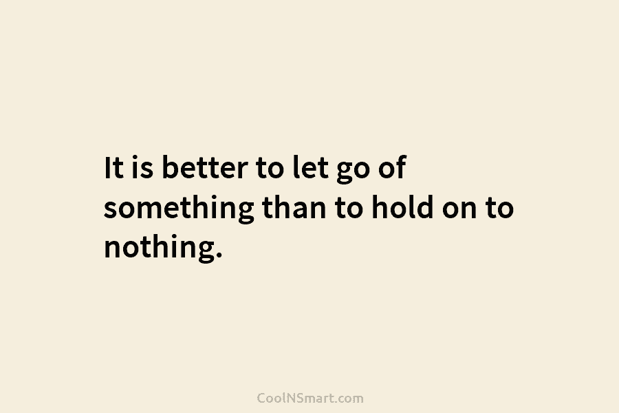 It is better to let go of something than to hold on to nothing.