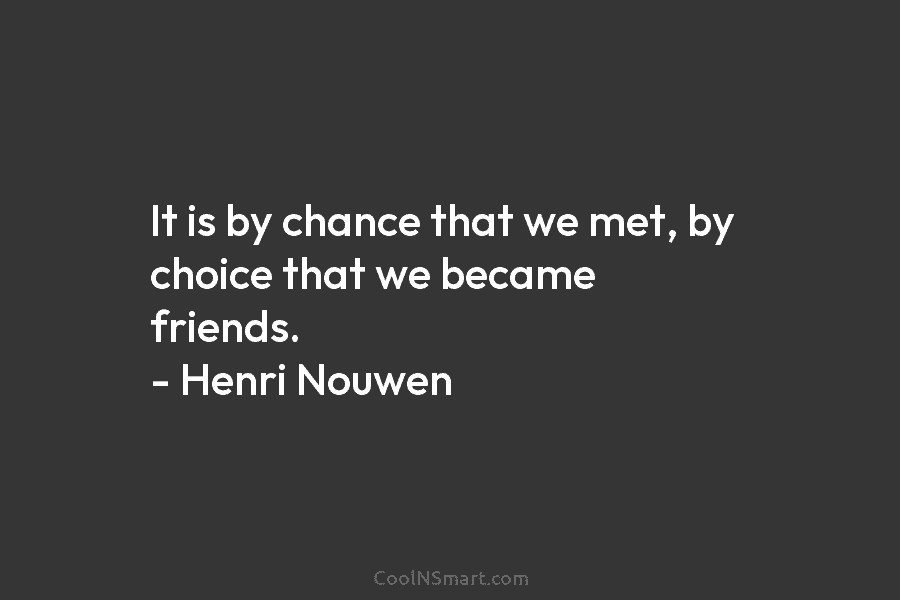 It is by chance that we met, by choice that we became friends. – Henri...