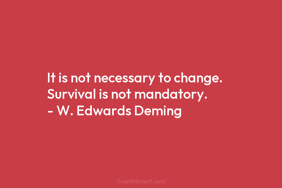 It is not necessary to change. Survival is not mandatory. – W. Edwards Deming