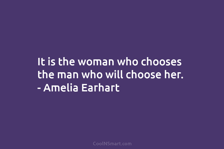 It is the woman who chooses the man who will choose her. – Amelia Earhart